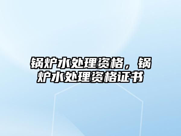 鍋爐水處理資格，鍋爐水處理資格證書