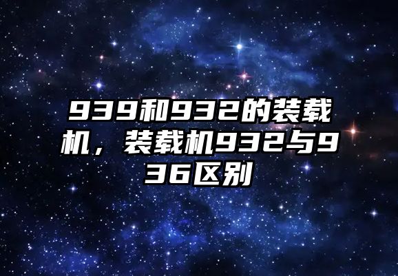 939和932的裝載機(jī)，裝載機(jī)932與936區(qū)別