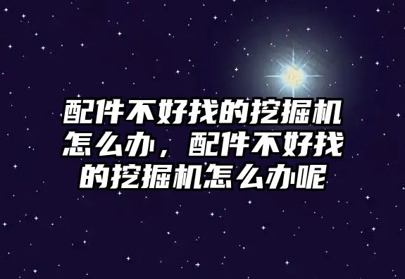 配件不好找的挖掘機(jī)怎么辦，配件不好找的挖掘機(jī)怎么辦呢