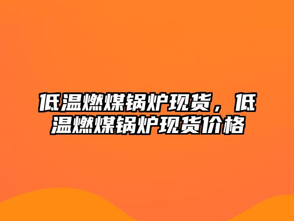 低溫燃煤鍋爐現(xiàn)貨，低溫燃煤鍋爐現(xiàn)貨價格