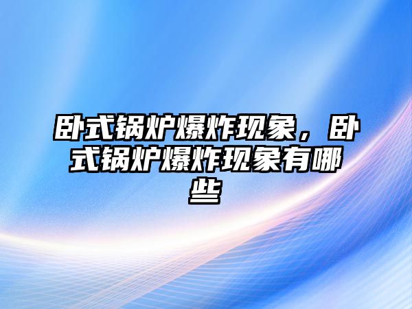 臥式鍋爐爆炸現(xiàn)象，臥式鍋爐爆炸現(xiàn)象有哪些