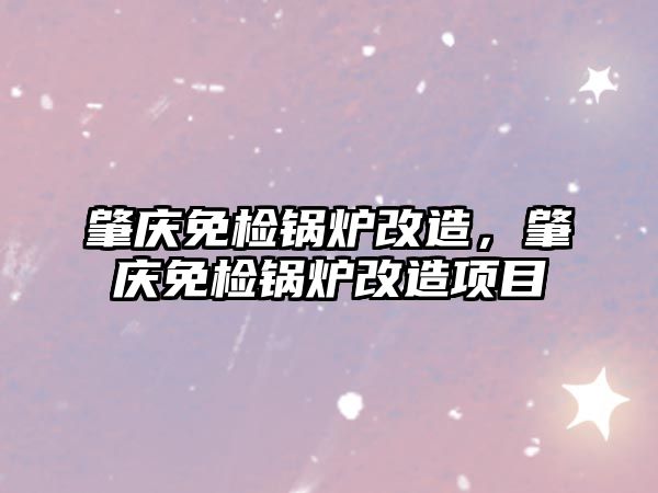 肇慶免檢鍋爐改造，肇慶免檢鍋爐改造項(xiàng)目