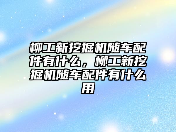 柳工新挖掘機(jī)隨車配件有什么，柳工新挖掘機(jī)隨車配件有什么用