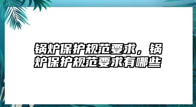 鍋爐保護規(guī)范要求，鍋爐保護規(guī)范要求有哪些