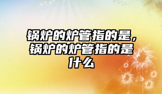 鍋爐的爐管指的是，鍋爐的爐管指的是什么