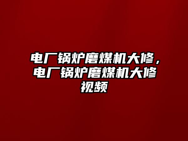 電廠鍋爐磨煤機(jī)大修，電廠鍋爐磨煤機(jī)大修視頻