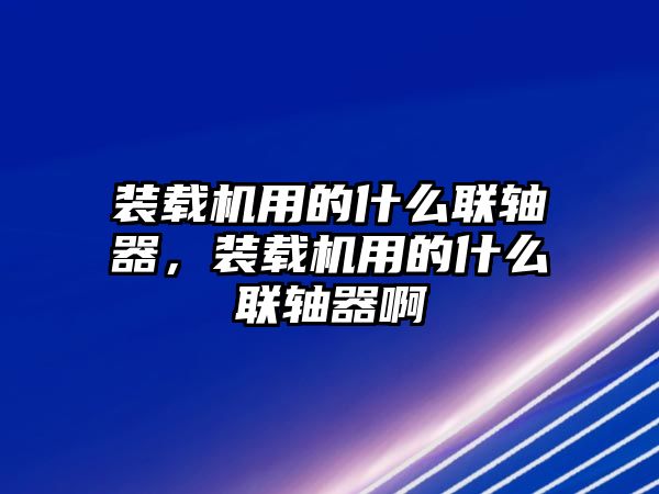 裝載機(jī)用的什么聯(lián)軸器，裝載機(jī)用的什么聯(lián)軸器啊