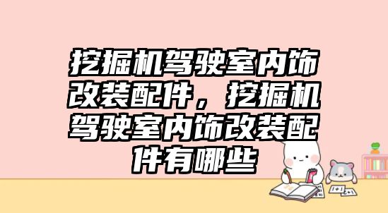 挖掘機駕駛室內(nèi)飾改裝配件，挖掘機駕駛室內(nèi)飾改裝配件有哪些