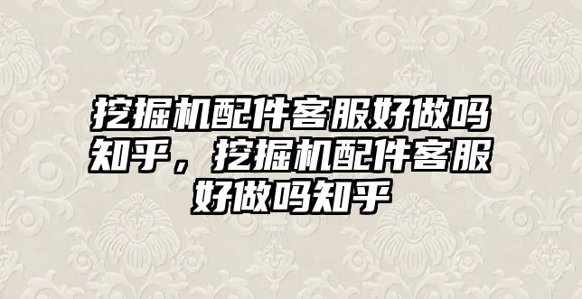 挖掘機配件客服好做嗎知乎，挖掘機配件客服好做嗎知乎