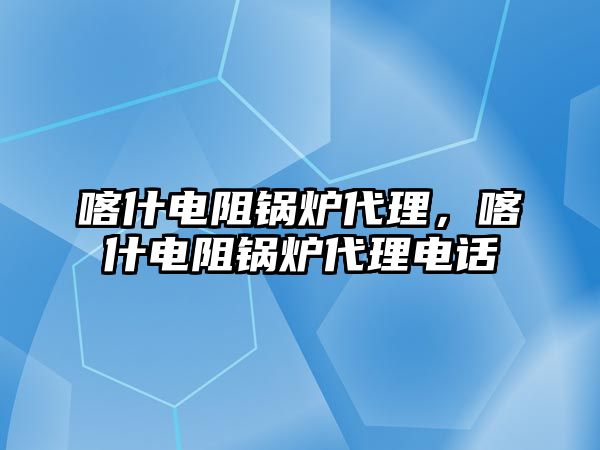 喀什電阻鍋爐代理，喀什電阻鍋爐代理電話