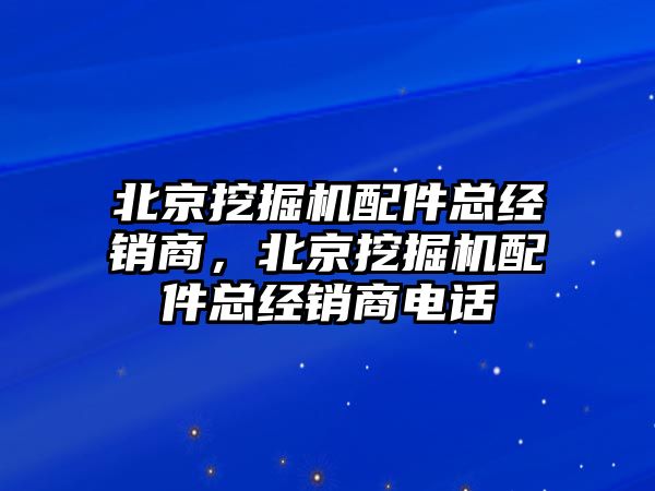 北京挖掘機(jī)配件總經(jīng)銷商，北京挖掘機(jī)配件總經(jīng)銷商電話