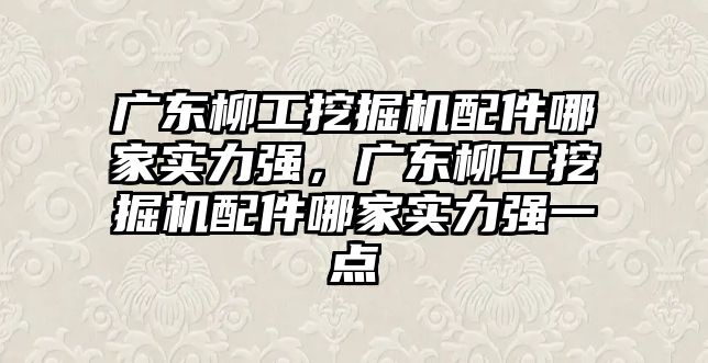 廣東柳工挖掘機配件哪家實力強，廣東柳工挖掘機配件哪家實力強一點