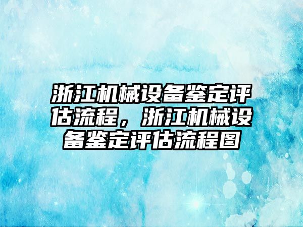 浙江機械設(shè)備鑒定評估流程，浙江機械設(shè)備鑒定評估流程圖