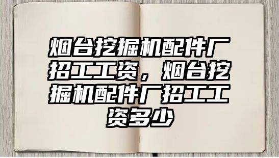 煙臺挖掘機配件廠招工工資，煙臺挖掘機配件廠招工工資多少