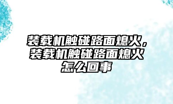 裝載機觸碰路面熄火，裝載機觸碰路面熄火怎么回事