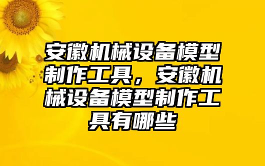 安徽機械設(shè)備模型制作工具，安徽機械設(shè)備模型制作工具有哪些