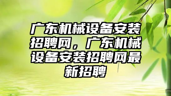 廣東機械設備安裝招聘網，廣東機械設備安裝招聘網最新招聘