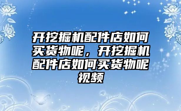 開挖掘機配件店如何買貨物呢，開挖掘機配件店如何買貨物呢視頻