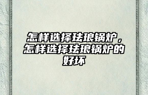 怎樣選擇琺瑯鍋爐，怎樣選擇琺瑯鍋爐的好壞