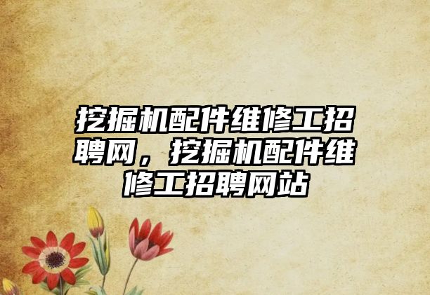 挖掘機配件維修工招聘網，挖掘機配件維修工招聘網站