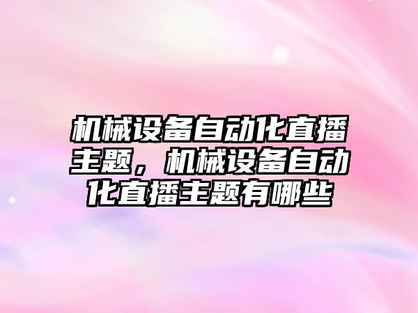 機(jī)械設(shè)備自動化直播主題，機(jī)械設(shè)備自動化直播主題有哪些