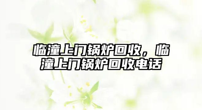 臨潼上門鍋爐回收，臨潼上門鍋爐回收電話