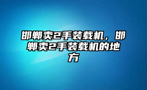 邯鄲賣2手裝載機(jī)，邯鄲賣2手裝載機(jī)的地方