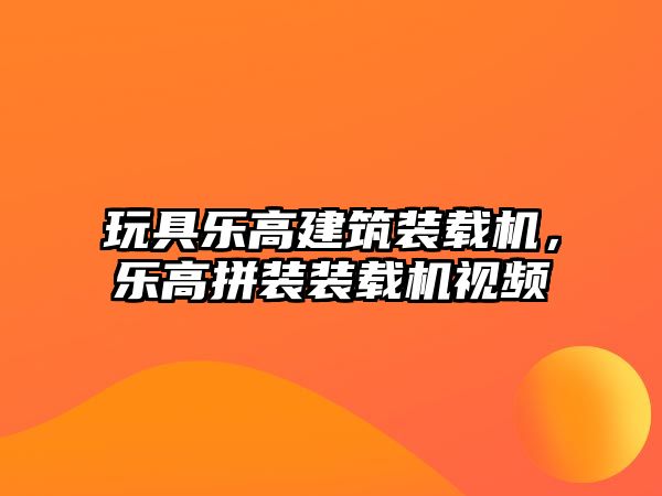 玩具樂高建筑裝載機，樂高拼裝裝載機視頻