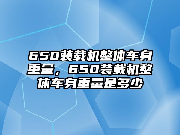 650裝載機(jī)整體車身重量，650裝載機(jī)整體車身重量是多少