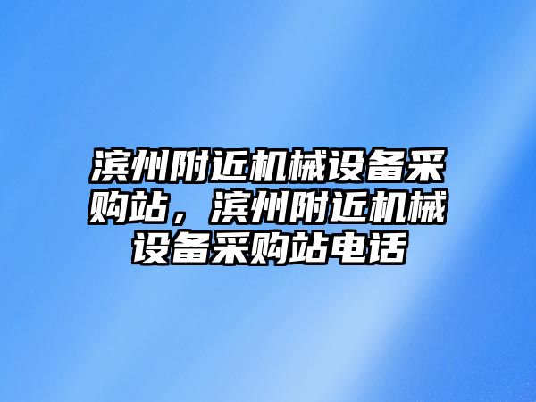 濱州附近機(jī)械設(shè)備采購站，濱州附近機(jī)械設(shè)備采購站電話