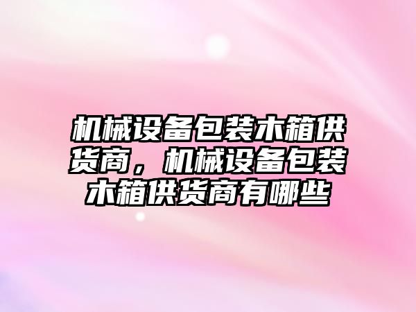 機(jī)械設(shè)備包裝木箱供貨商，機(jī)械設(shè)備包裝木箱供貨商有哪些