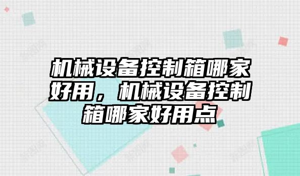 機(jī)械設(shè)備控制箱哪家好用，機(jī)械設(shè)備控制箱哪家好用點(diǎn)