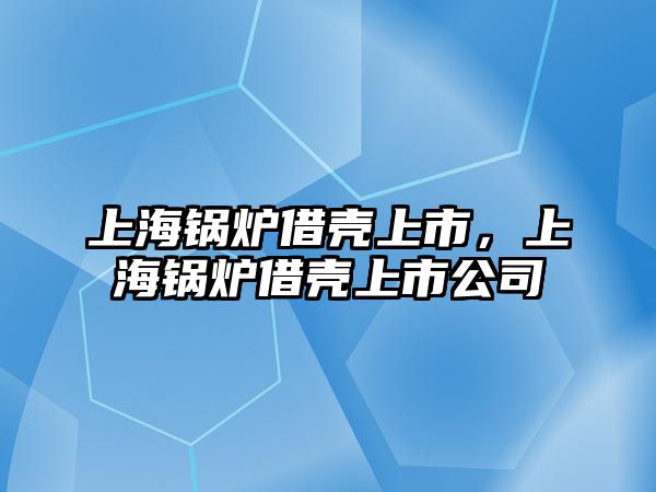 上海鍋爐借殼上市，上海鍋爐借殼上市公司