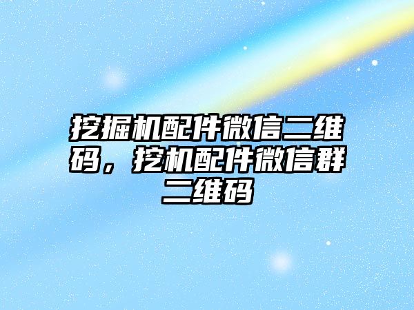 挖掘機配件微信二維碼，挖機配件微信群二維碼