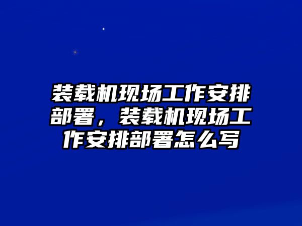 裝載機(jī)現(xiàn)場(chǎng)工作安排部署，裝載機(jī)現(xiàn)場(chǎng)工作安排部署怎么寫