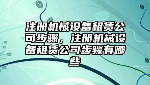 注冊機械設備租賃公司步驟，注冊機械設備租賃公司步驟有哪些