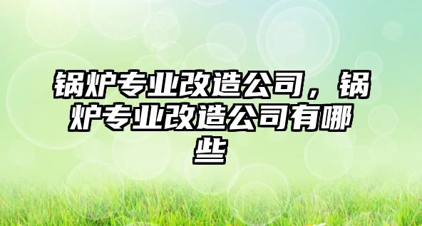 鍋爐專業(yè)改造公司，鍋爐專業(yè)改造公司有哪些