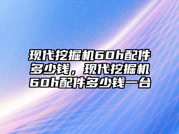 現(xiàn)代挖掘機60h配件多少錢，現(xiàn)代挖掘機60h配件多少錢一臺