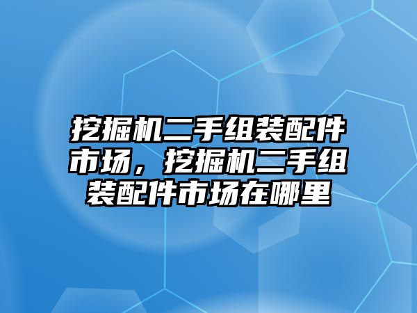 挖掘機二手組裝配件市場，挖掘機二手組裝配件市場在哪里