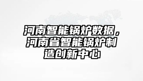 河南智能鍋爐數(shù)據(jù)，河南省智能鍋爐制造創(chuàng)新中心