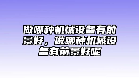 做哪種機(jī)械設(shè)備有前景好，做哪種機(jī)械設(shè)備有前景好呢