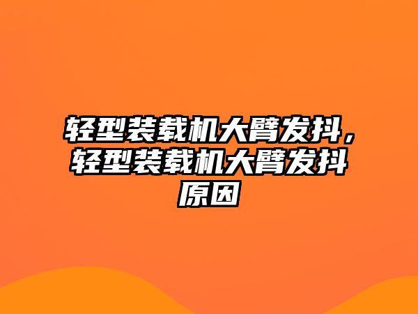 輕型裝載機(jī)大臂發(fā)抖，輕型裝載機(jī)大臂發(fā)抖原因