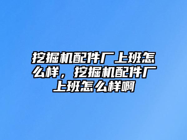 挖掘機(jī)配件廠上班怎么樣，挖掘機(jī)配件廠上班怎么樣啊