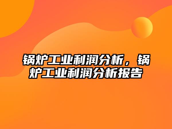 鍋爐工業(yè)利潤分析，鍋爐工業(yè)利潤分析報告