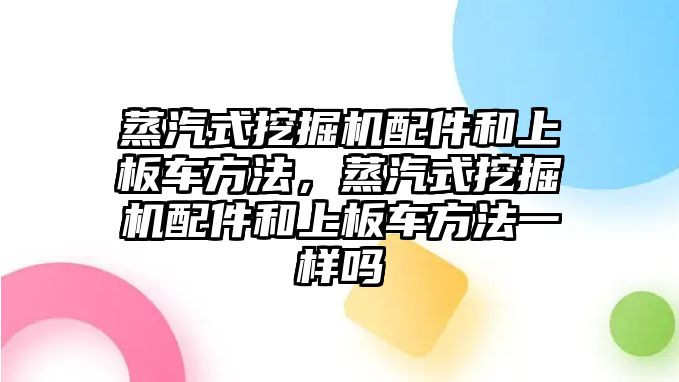 蒸汽式挖掘機配件和上板車方法，蒸汽式挖掘機配件和上板車方法一樣嗎