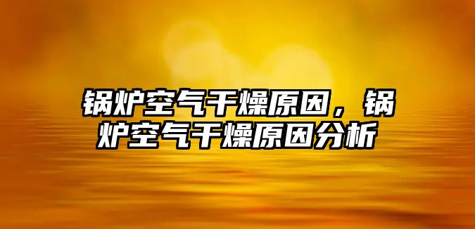 鍋爐空氣干燥原因，鍋爐空氣干燥原因分析