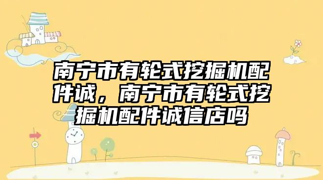 南寧市有輪式挖掘機配件誠，南寧市有輪式挖掘機配件誠信店嗎