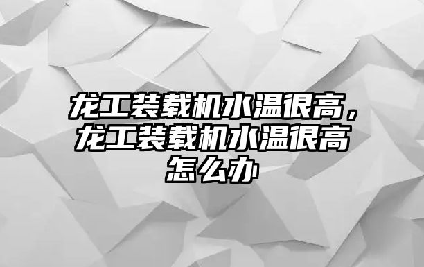 龍工裝載機(jī)水溫很高，龍工裝載機(jī)水溫很高怎么辦