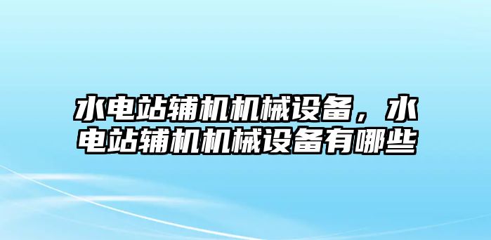 水電站輔機(jī)機(jī)械設(shè)備，水電站輔機(jī)機(jī)械設(shè)備有哪些