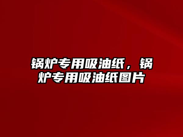 鍋爐專用吸油紙，鍋爐專用吸油紙圖片